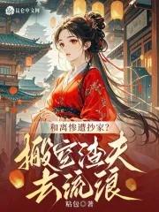 和离惨遭抄家搬空渣夫去流放