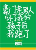 豪门老男人怀了我的孩子后我跑了 作者云织
