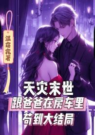 天灾末世跟爸爸在房车里苟到大结局_