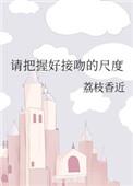 请把握好接吻的尺度by荔枝香近txt