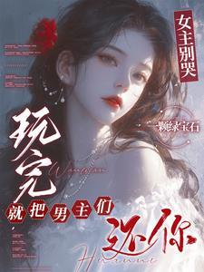 女主别哭玩完就把男主们还你免费阅读