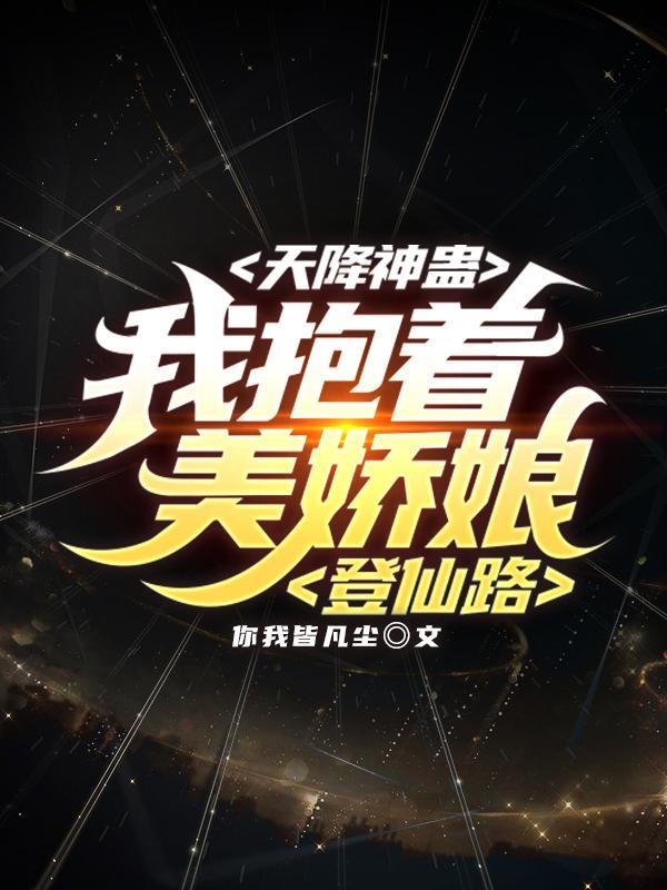 天降神蛊我抱着美娇娘登仙路 未删减版